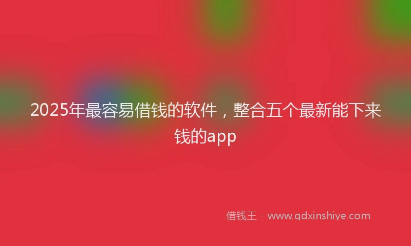 2025年最容易借钱的软件，整合五个最新能下来钱的app