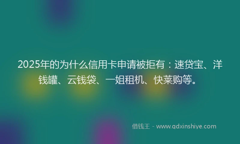 2025年的为什么信用卡申请被拒有：速贷宝、洋钱罐、云钱袋、一姐租机、快莱购等。