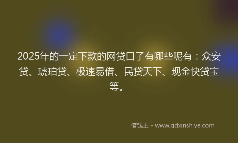 2025年的一定下款的网贷口子有哪些呢有：众安贷、琥珀贷、极速易借、民贷天下、现金快贷宝等。