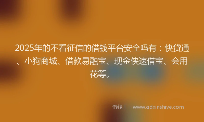 2025年的不看征信的借钱平台安全吗有：快贷通、小狗商城、借款易融宝、现金侠速借宝、会用花等。