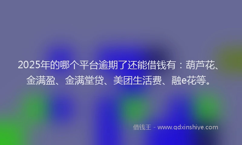 2025年的哪个平台逾期了还能借钱有：葫芦花、金满盈、金满堂贷、美团生活费、融e花等。