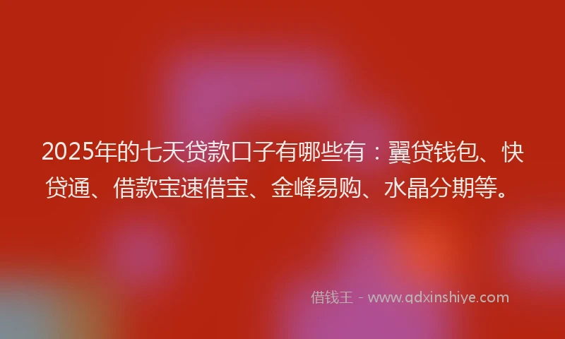 2025年的七天贷款口子有哪些有：翼贷钱包、快贷通、借款宝速借宝、金峰易购、水晶分期等。