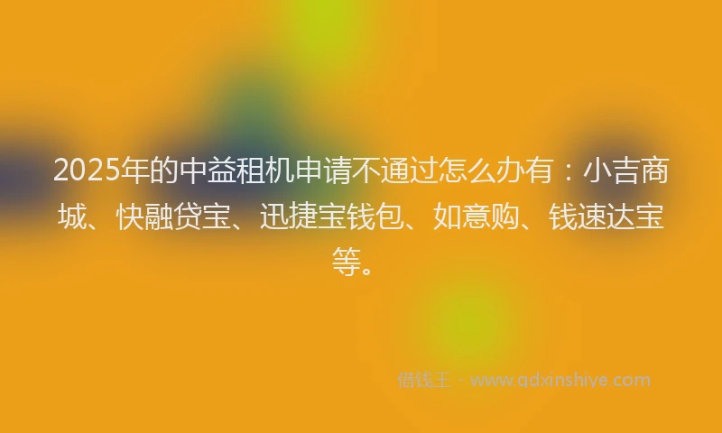 2025年的中益租机申请不通过怎么办有：小吉商城、快融贷宝、迅捷宝钱包、如意购、钱速达宝等。