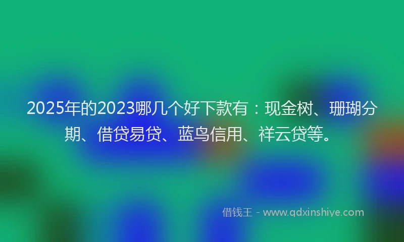 2025年的2023哪几个好下款有：现金树、珊瑚分期、借贷易贷、蓝鸟信用、祥云贷等。