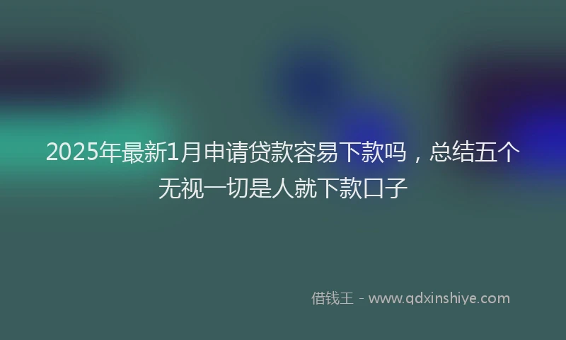 2025年最新1月申请贷款容易下款吗，总结五个无视一切是人就下款口子