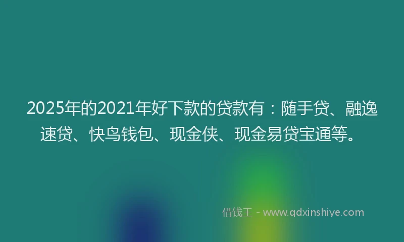2025年的2021年好下款的贷款有：随手贷、融逸速贷、快鸟钱包、现金侠、现金易贷宝通等。