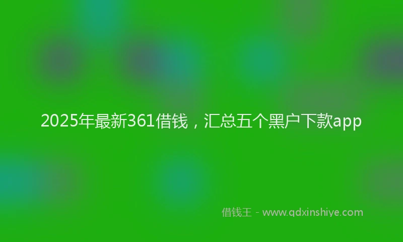 2025年最新361借钱，汇总五个黑户下款app