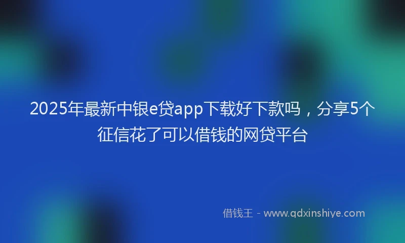 2025年最新中银e贷app下载好下款吗，分享5个征信花了可以借钱的网贷平台