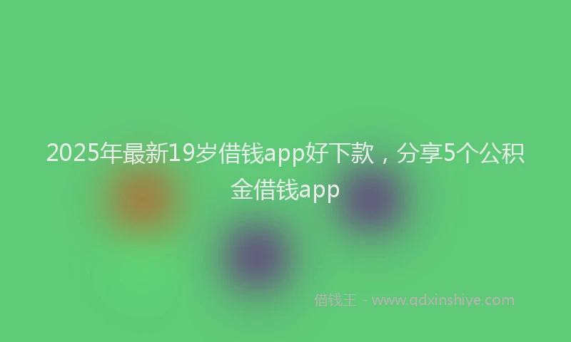 2025年最新19岁借钱app好下款，分享5个公积金借钱app