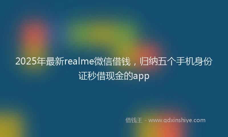 2025年最新realme微信借钱，归纳五个手机身份证秒借现金的app