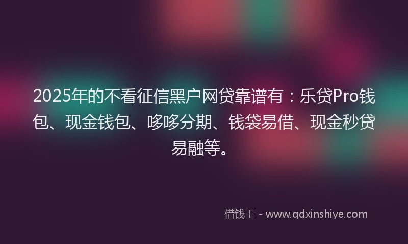2025年的不看征信黑户网贷靠谱有：乐贷Pro钱包、现金钱包、哆哆分期、钱袋易借、现金秒贷易融等。