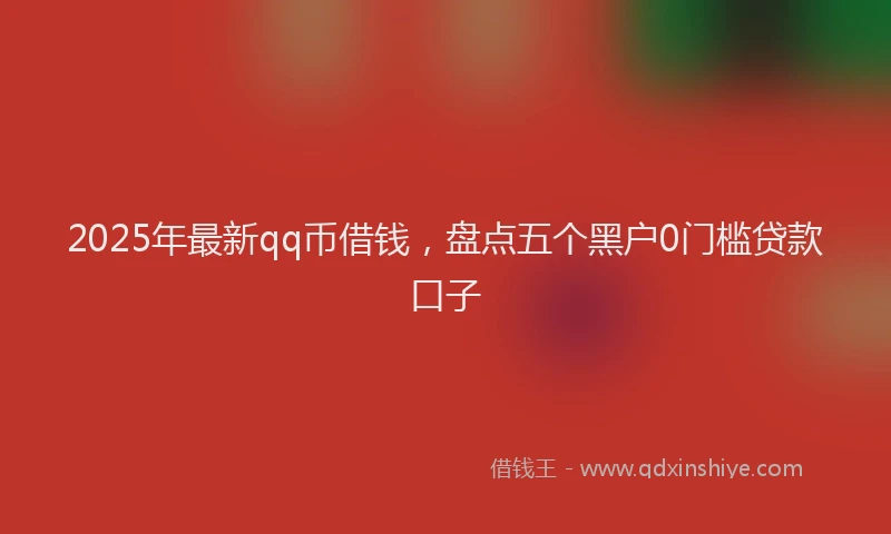 2025年最新qq币借钱，盘点五个黑户0门槛贷款口子