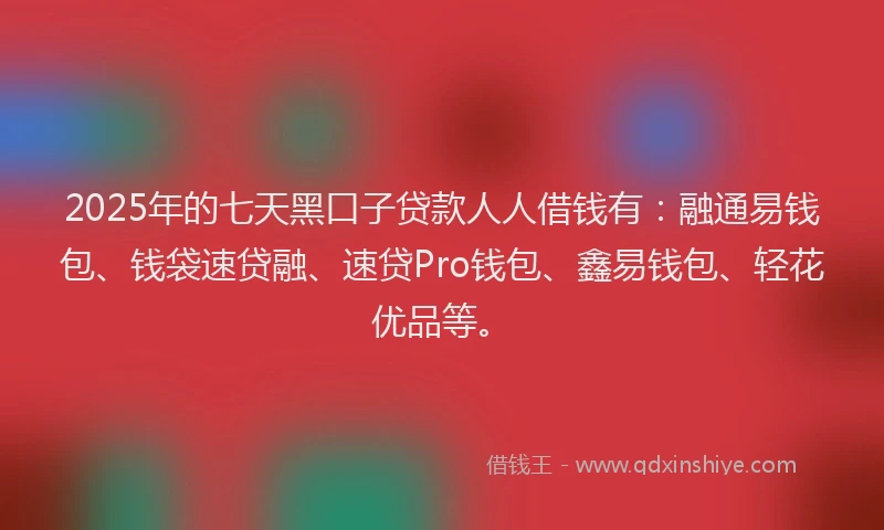 2025年的七天黑口子贷款人人借钱有：融通易钱包、钱袋速贷融、速贷Pro钱包、鑫易钱包、轻花优品等。