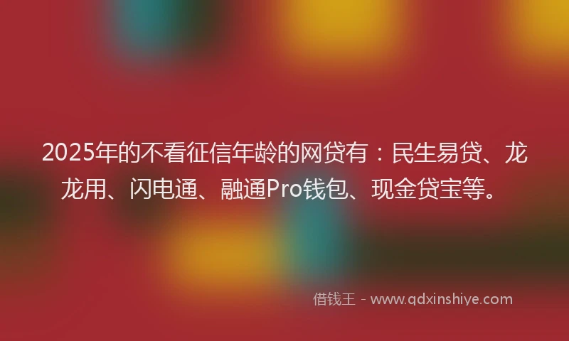 2025年的不看征信年龄的网贷有：民生易贷、龙龙用、闪电通、融通Pro钱包、现金贷宝等。