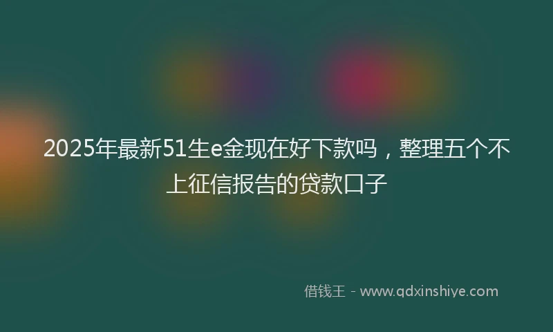 2025年最新51生e金现在好下款吗，整理五个不上征信报告的贷款口子