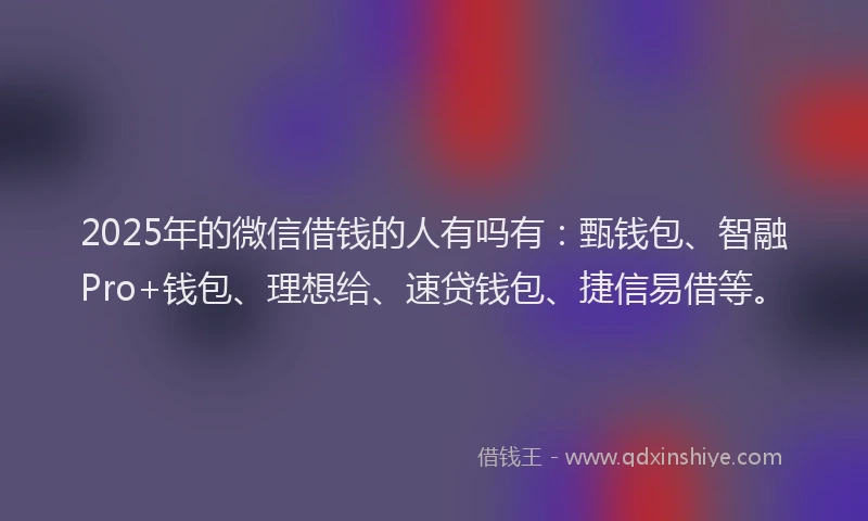 2025年的微信借钱的人有吗有：甄钱包、智融Pro+钱包、理想给、速贷钱包、捷信易借等。