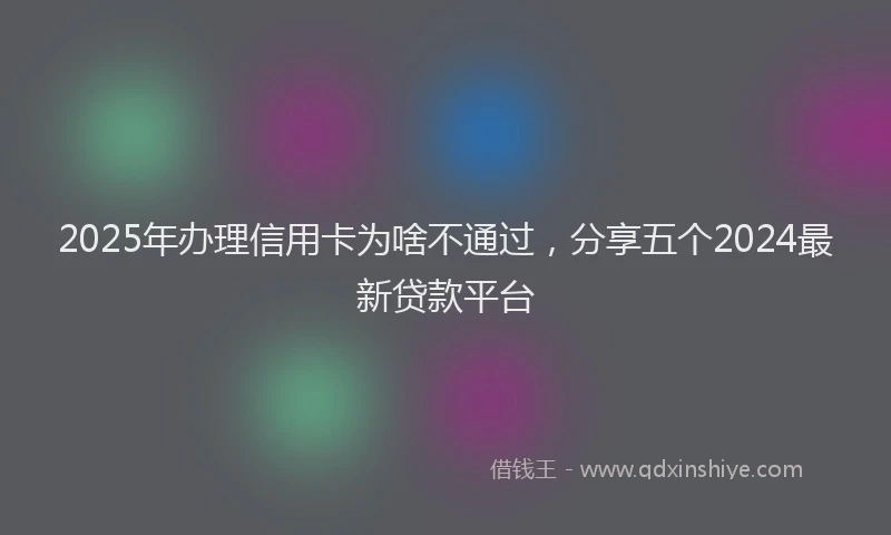 2025年办理信用卡为啥不通过，分享五个2024最新贷款平台