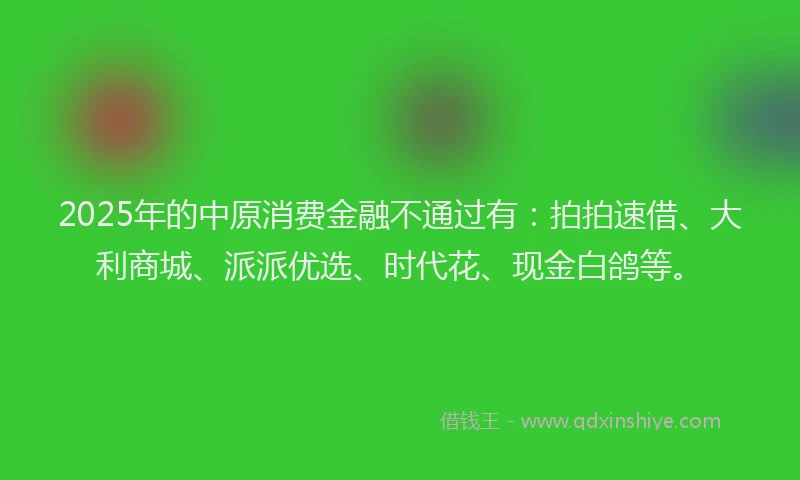 2025年的中原消费金融不通过有：拍拍速借、大利商城、派派优选、时代花、现金白鸽等。