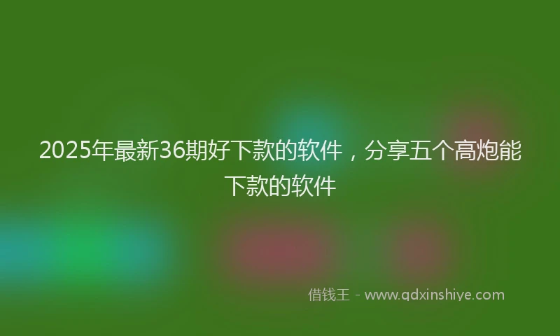 2025年最新36期好下款的软件，分享五个高炮能下款的软件