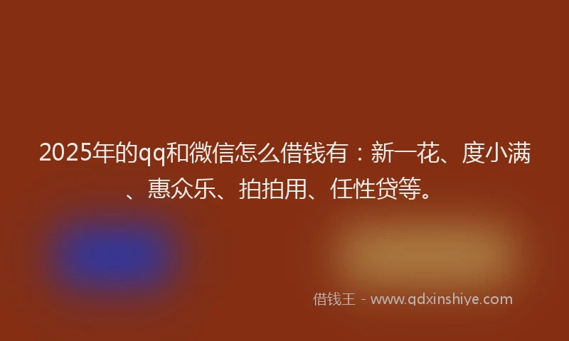 2025年的qq和微信怎么借钱有：新一花、度小满、惠众乐、拍拍用、任性贷等。