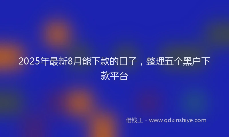 2025年最新8月能下款的口子，整理五个黑户下款平台