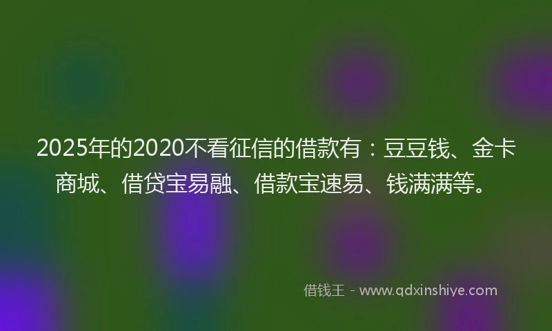 2025年的2020不看征信的借款有：豆豆钱、金卡商城、借贷宝易融、借款宝速易、钱满满等。