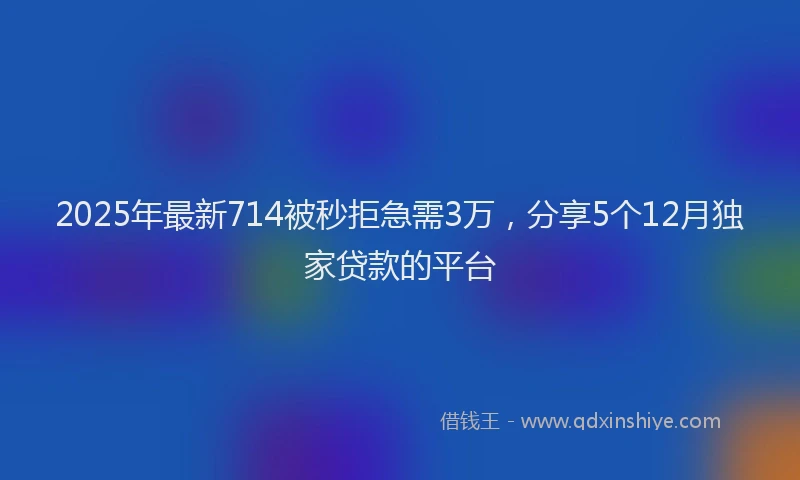 2025年最新714被秒拒急需3万，分享5个12月独家贷款的平台