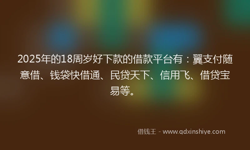 2025年的18周岁好下款的借款平台有：翼支付随意借、钱袋快借通、民贷天下、信用飞、借贷宝易等。