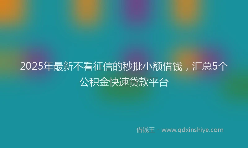 2025年最新不看征信的秒批小额借钱，汇总5个公积金快速贷款平台