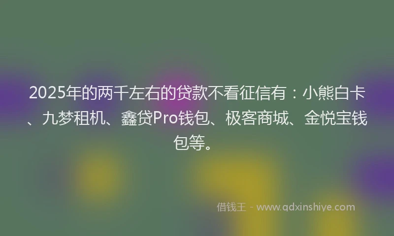 2025年的两千左右的贷款不看征信有：小熊白卡、九梦租机、鑫贷Pro钱包、极客商城、金悦宝钱包等。