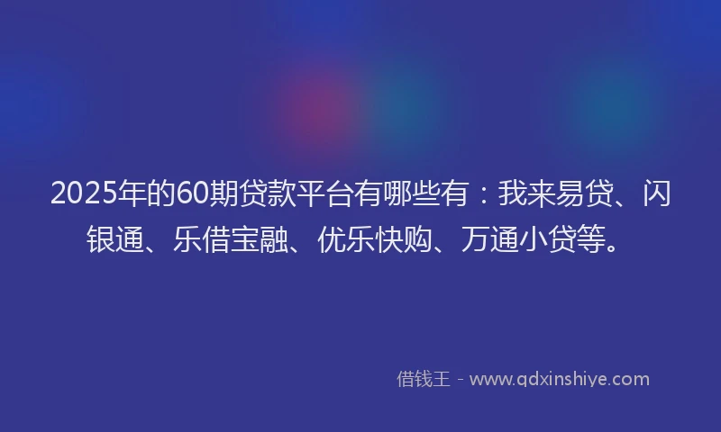 2025年的60期贷款平台有哪些有：我来易贷、闪银通、乐借宝融、优乐快购、万通小贷等。