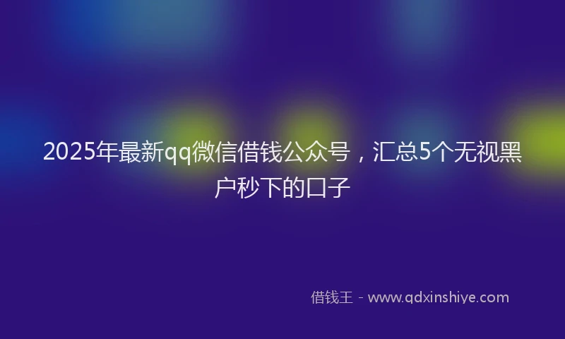 2025年最新qq微信借钱公众号，汇总5个无视黑户秒下的口子