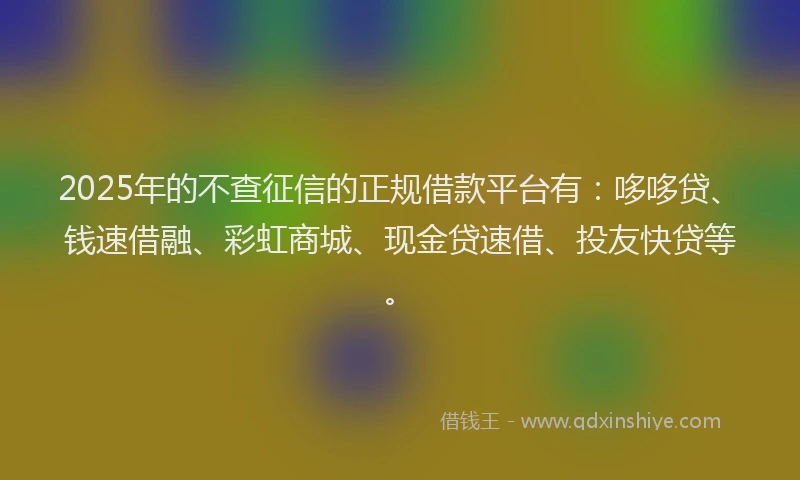 2025年的不查征信的正规借款平台有：哆哆贷、钱速借融、彩虹商城、现金贷速借、投友快贷等。