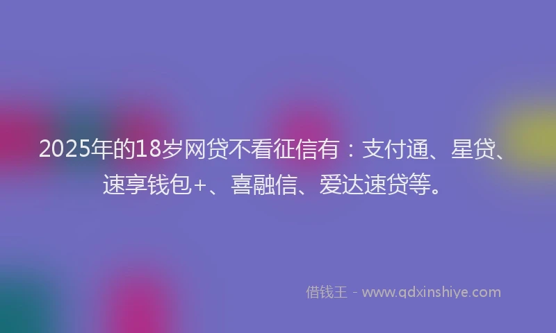 2025年的18岁网贷不看征信有：支付通、星贷、速享钱包+、喜融信、爱达速贷等。