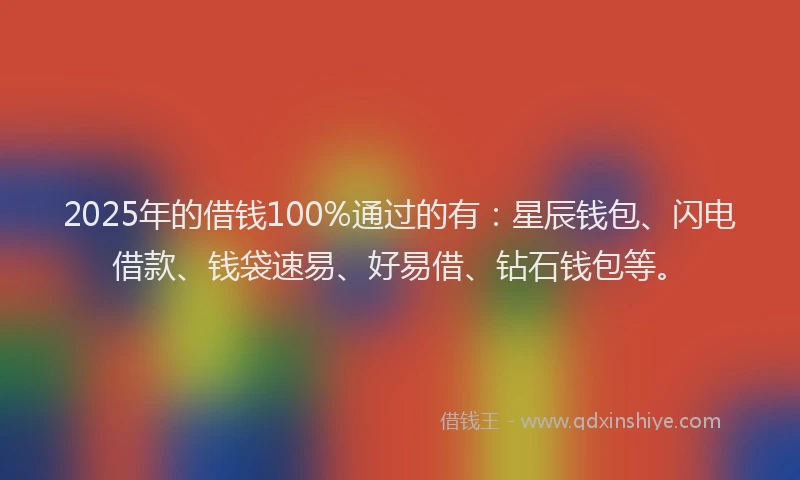 2025年的借钱100%通过的有：星辰钱包、闪电借款、钱袋速易、好易借、钻石钱包等。