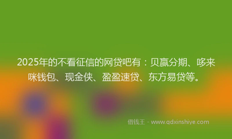 2025年的不看征信的网贷吧有：贝赢分期、哆来咪钱包、现金侠、盈盈速贷、东方易贷等。