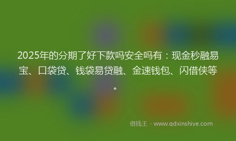 2025年的分期了好下款吗安全吗有：现金秒融易宝、口袋贷、钱袋易贷融、金速钱包、闪借侠等。