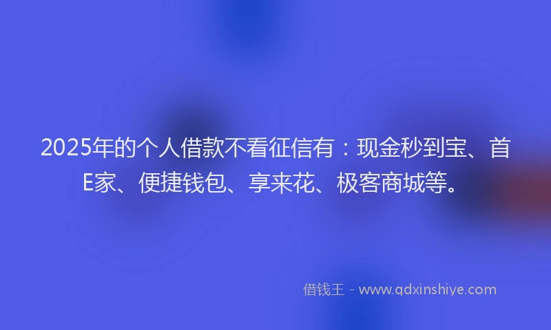 2025年的个人借款不看征信有：现金秒到宝、首E家、便捷钱包、享来花、极客商城等。