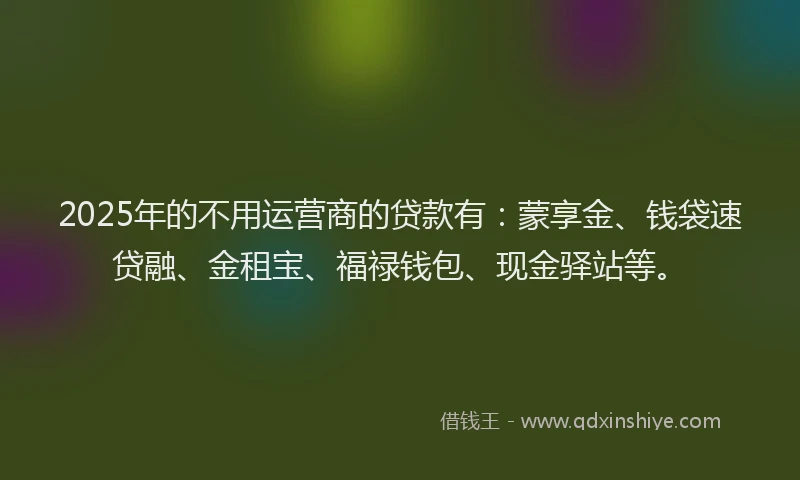 2025年的不用运营商的贷款有：蒙享金、钱袋速贷融、金租宝、福禄钱包、现金驿站等。