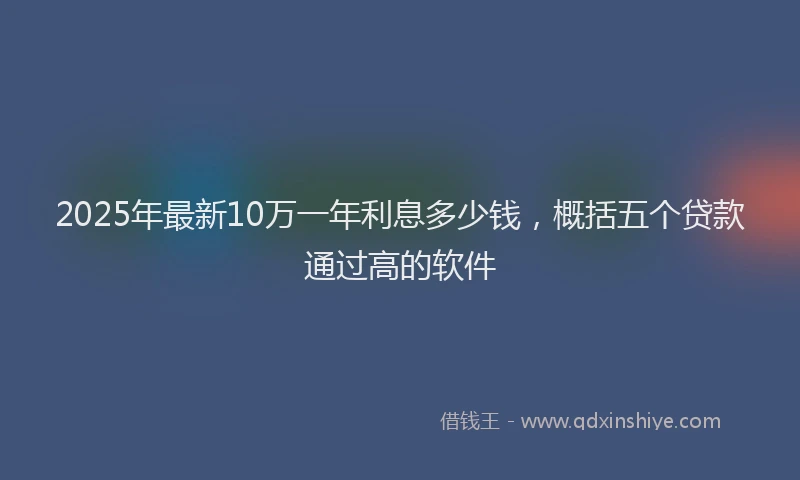 2025年最新10万一年利息多少钱，概括五个贷款通过高的软件