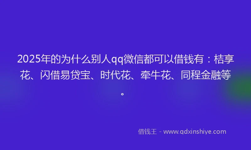 2025年的为什么别人qq微信都可以借钱有：桔享花、闪借易贷宝、时代花、牵牛花、同程金融等。