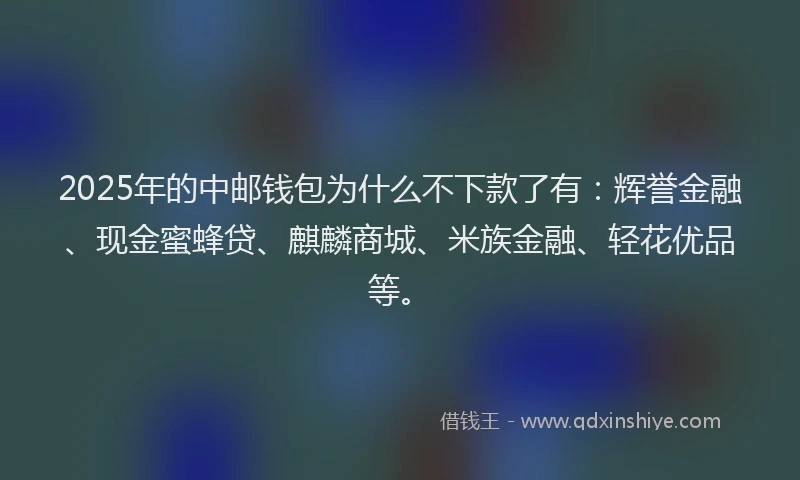 2025年的中邮钱包为什么不下款了有：辉誉金融、现金蜜蜂贷、麒麟商城、米族金融、轻花优品等。