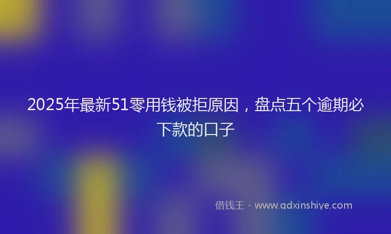 2025年最新51零用钱被拒原因，盘点五个逾期必下款的口子