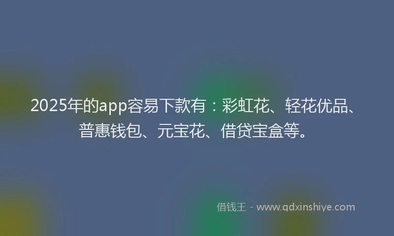 2025年的app容易下款有：彩虹花、轻花优品、普惠钱包、元宝花、借贷宝盒等。