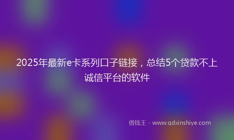 2025年最新e卡系列口子链接，总结5个贷款不上诚信平台的软件