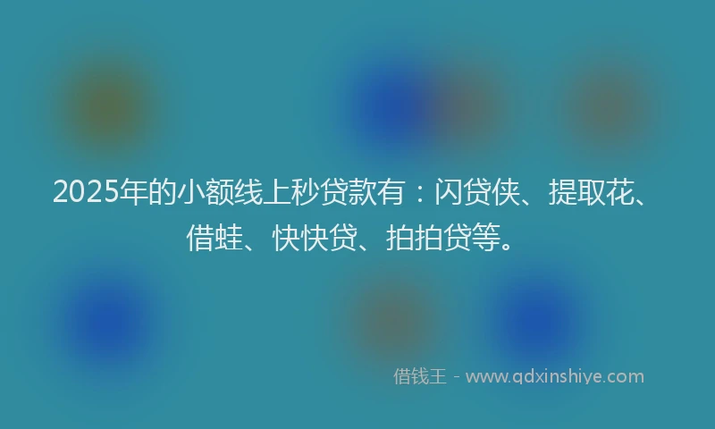 2025年的小额线上秒贷款有：闪贷侠、提取花、借蛙、快快贷、拍拍贷等。