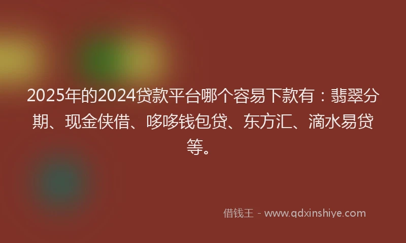 2025年的2024贷款平台哪个容易下款有：翡翠分期、现金侠借、哆哆钱包贷、东方汇、滴水易贷等。