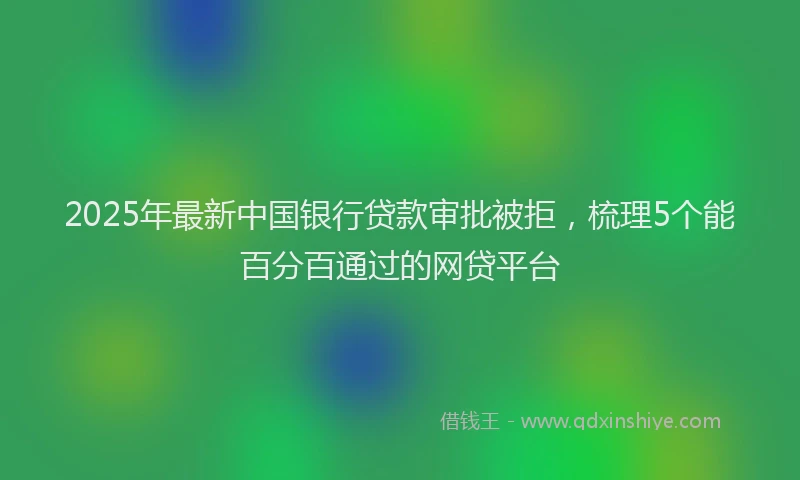 2025年最新中国银行贷款审批被拒，梳理5个能百分百通过的网贷平台