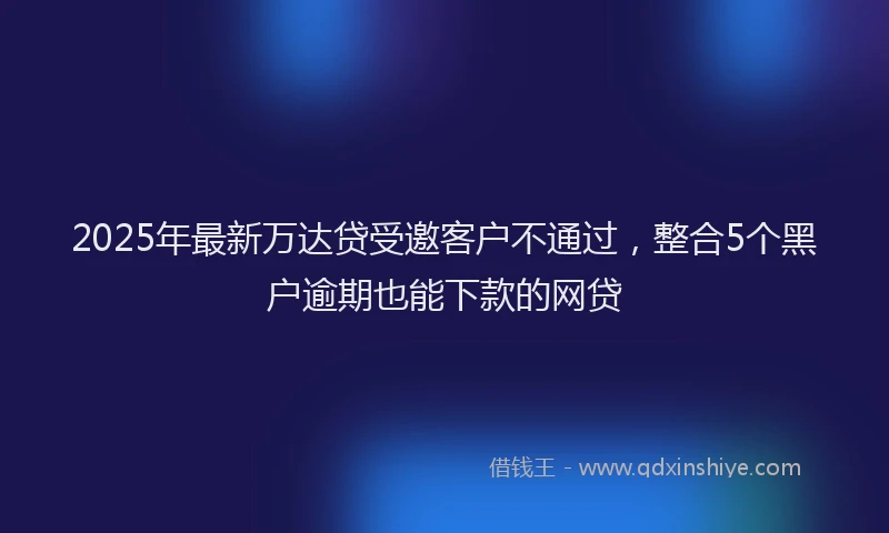2025年最新万达贷受邀客户不通过，整合5个黑户逾期也能下款的网贷