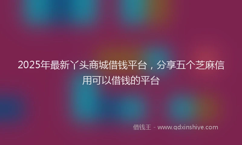 2025年最新丫头商城借钱平台，分享五个芝麻信用可以借钱的平台